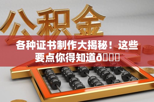 德化各种证书制作大揭秘！这些要点你得知道😎